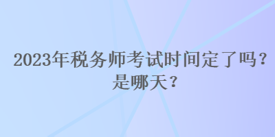 2023年稅務(wù)師考試時(shí)間定了嗎？是哪天？