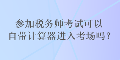 參加稅務(wù)師考試可以自帶計算器進入考場嗎？