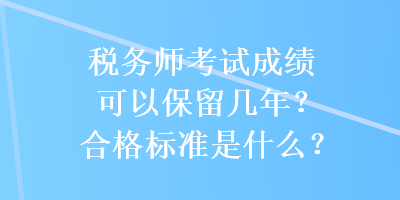 稅務(wù)師考試成績可以保留幾年？合格標(biāo)準(zhǔn)是什么？