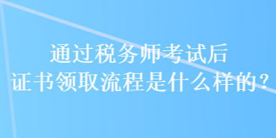 通過稅務(wù)師考試后證書領(lǐng)取流程是什么樣的？