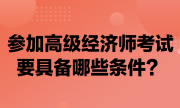 參加高級經(jīng)濟(jì)師考試要具備哪些條件？