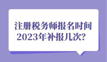 注冊(cè)稅務(wù)師報(bào)名時(shí)間2023年補(bǔ)報(bào)幾次？