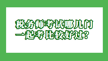 稅務(wù)師考試哪幾門(mén)一起考比較好過(guò)