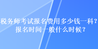 稅務(wù)師考試報(bào)名費(fèi)用多少錢一科？報(bào)名時(shí)間一般什么時(shí)候？