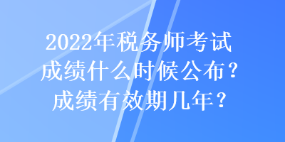 2022年稅務(wù)師考試成績(jī)什么時(shí)候公布？成績(jī)有效期幾年？