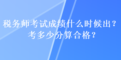 稅務(wù)師考試成績(jī)什么時(shí)候出？考多少分算合格？