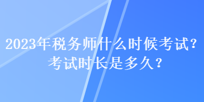 2023年稅務(wù)師什么時(shí)候考試？考試時(shí)長(zhǎng)是多久？