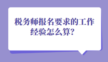 稅務(wù)師報名要求的工作經(jīng)驗怎么算？