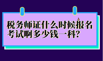 稅務(wù)師證什么時(shí)候報(bào)名考試啊多少錢一科？