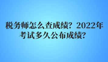 稅務(wù)師怎么查成績？2022年多久公布考試成績？