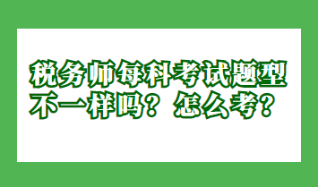 稅務(wù)師每科考試題型不一樣嗎？怎么考？