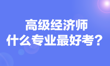 高級(jí)經(jīng)濟(jì)師什么專業(yè)最好考