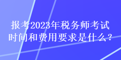 報(bào)考2023年稅務(wù)師考試時(shí)間和費(fèi)用要求是什么？