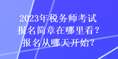 2023年稅務(wù)師考試報名簡章在哪里看？報名從哪天開始？