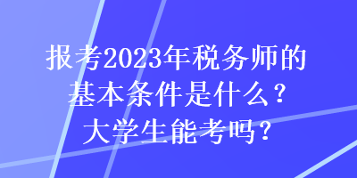 報考2023年稅務(wù)師的基本條件是什么？大學(xué)生能考嗎？