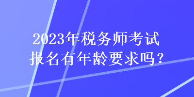 2023年稅務師考試報名有年齡要求嗎？