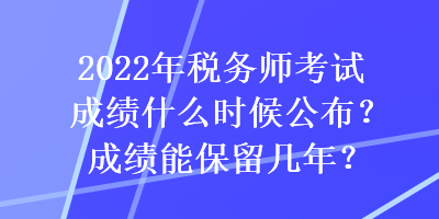 2022年稅務師考試成績什么時候公布？成績能保留幾年？