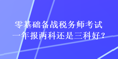 零基礎(chǔ)備戰(zhàn)稅務(wù)師考試一年報(bào)兩科還是三科好？