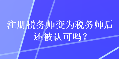 注冊稅務師變?yōu)槎悇諑熀筮€被認可嗎？