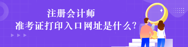 注冊(cè)會(huì)計(jì)師準(zhǔn)考證打印入口網(wǎng)址是什么？