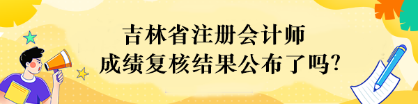 吉林省注冊會計師成績復核結(jié)果公布了嗎？