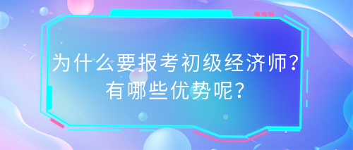 為什么要報(bào)考初級(jí)經(jīng)濟(jì)師？有哪些優(yōu)勢(shì)呢？