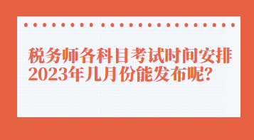 稅務(wù)師各科目考試時間安排2023年幾月份能發(fā)布呢？