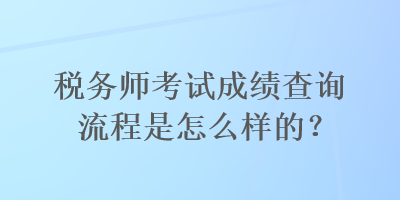 稅務(wù)師考試成績(jī)查詢(xún)流程是怎么樣的？