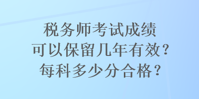 稅務(wù)師考試成績可以保留幾年有效？每科多少分合格？