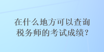 在什么地方可以查詢稅務師的考試成績？