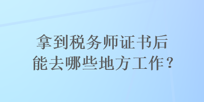 拿到稅務(wù)師證書后能去哪些地方工作？