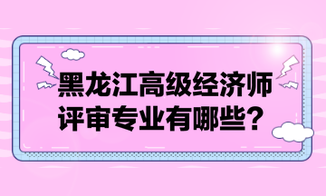 黑龍江高級經濟師評審專業(yè)有哪些？