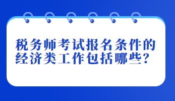 稅務(wù)師考試報名條件的經(jīng)濟(jì)類工作包括哪些？