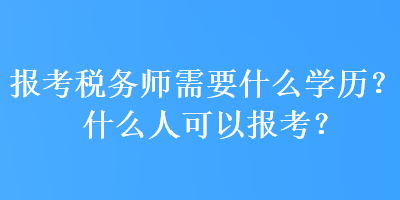 報(bào)考稅務(wù)師需要什么學(xué)歷？什么人可以報(bào)考？