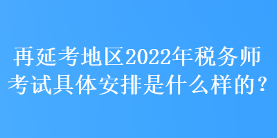 再延考地區(qū)2022年稅務師考試具體安排是什么樣的？