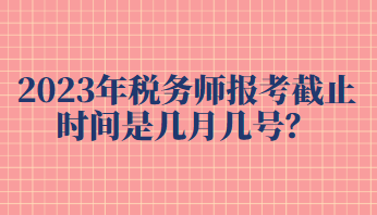 2023年稅務(wù)師報(bào)考截止時(shí)間是幾月幾號？