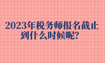 2023年稅務(wù)師報(bào)名截止到什么時(shí)候呢？