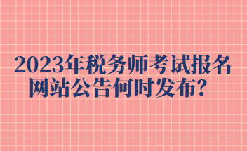 2023年稅務(wù)師考試報名網(wǎng)站公告何時發(fā)布？