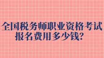 全國(guó)稅務(wù)師職業(yè)資格考試報(bào)名費(fèi)用多少錢？