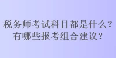 稅務(wù)師考試科目都是什么？有哪些報(bào)考組合建議？