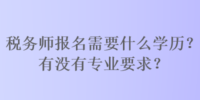 稅務(wù)師報(bào)名需要什么學(xué)歷？有沒(méi)有專(zhuān)業(yè)要求？