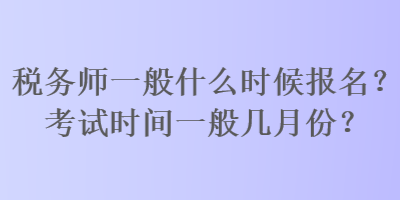 稅務(wù)師一般什么時(shí)候報(bào)名？考試時(shí)間一般幾月份？