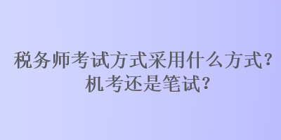 稅務師考試方式采用什么方式？機考還是筆試？