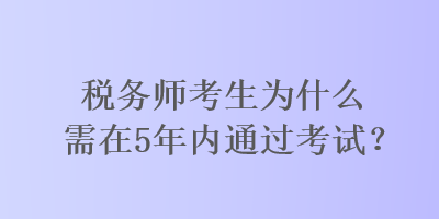 稅務(wù)師考生為什么需在5年內(nèi)通過(guò)考試？