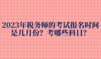 2023年稅務(wù)師的考試報名時間是幾月份？考哪些科目？