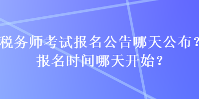 稅務(wù)師考試報(bào)名公告哪天公布？報(bào)名時(shí)間哪天開始？