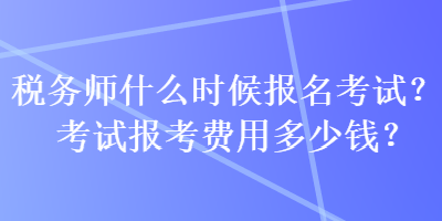 稅務(wù)師什么時(shí)候報(bào)名考試？考試報(bào)考費(fèi)用多少錢？