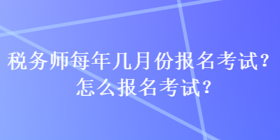 稅務(wù)師每年幾月份報(bào)名考試？怎么報(bào)名考試？