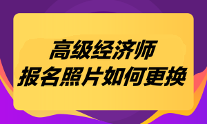 高級(jí)經(jīng)濟(jì)師考試報(bào)名照片如何更換？