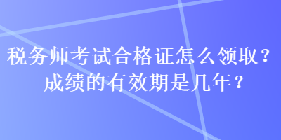 稅務(wù)師考試合格證怎么領(lǐng)?。砍煽兊挠行谑菐啄?？